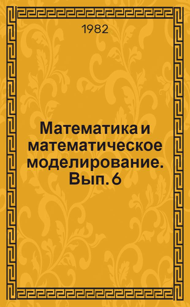 Математика и математическое моделирование. Вып. 6 : Материалы конференции 1981 г. "Интенсификация производства, создание новых технологий, изделий и материалов"