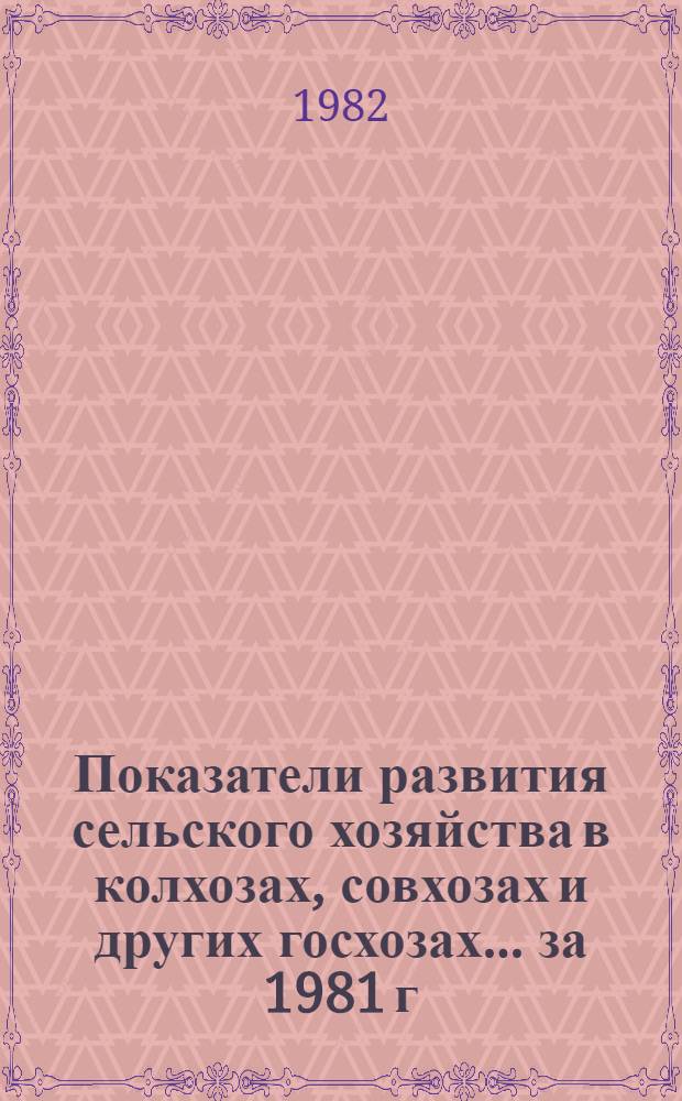 Показатели развития сельского хозяйства в колхозах, совхозах и других госхозах... ... за 1981 г.