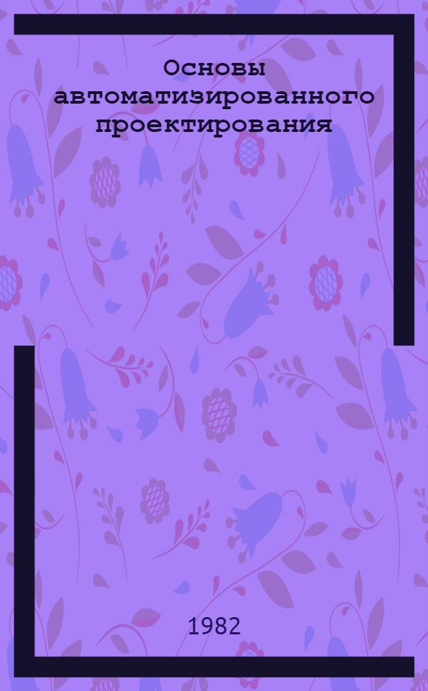 Основы автоматизированного проектирования : Учеб. пособие. Ч. 1