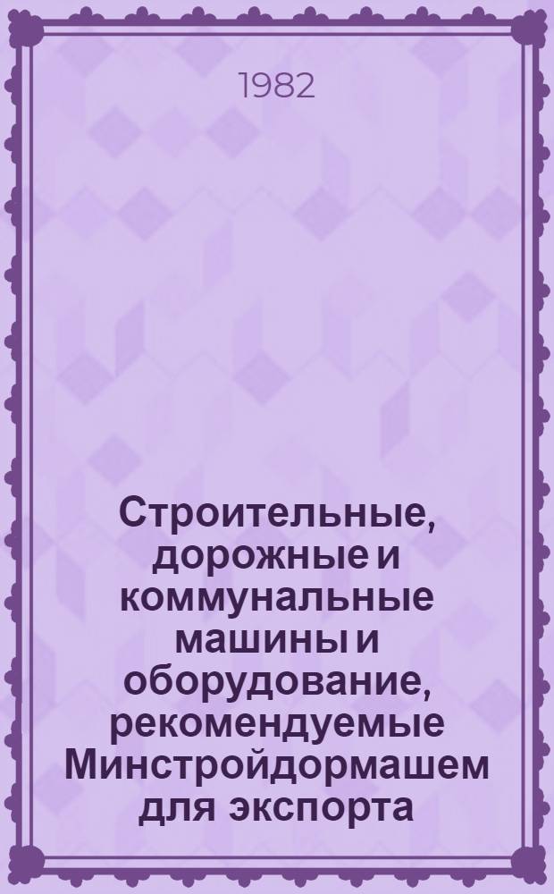 Строительные, дорожные и коммунальные машины и оборудование, рекомендуемые Минстройдормашем для экспорта.. : Номенклатур. каталог. ... в 1983-1984 гг.