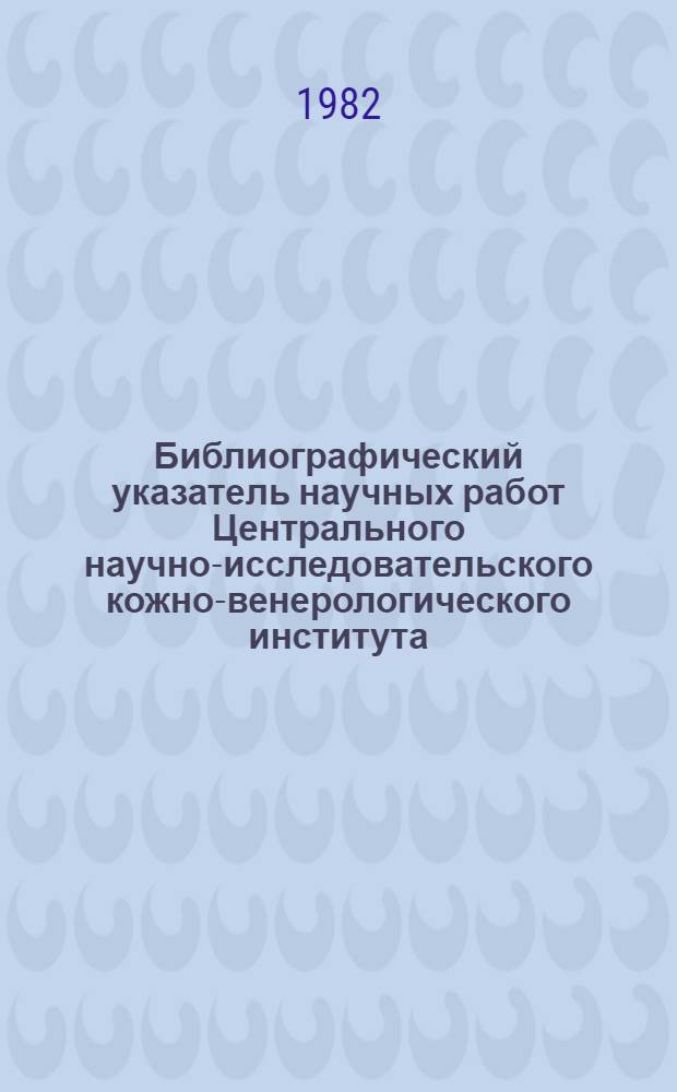 Библиографический указатель научных работ Центрального научно-исследовательского кожно-венерологического института ... ... за 1981 год
