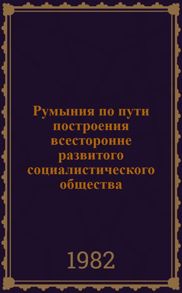 Румыния по пути построения всесторонне развитого социалистического общества : Докл., речи, статьи 11. 18 : Март-сентябрь 1979 года