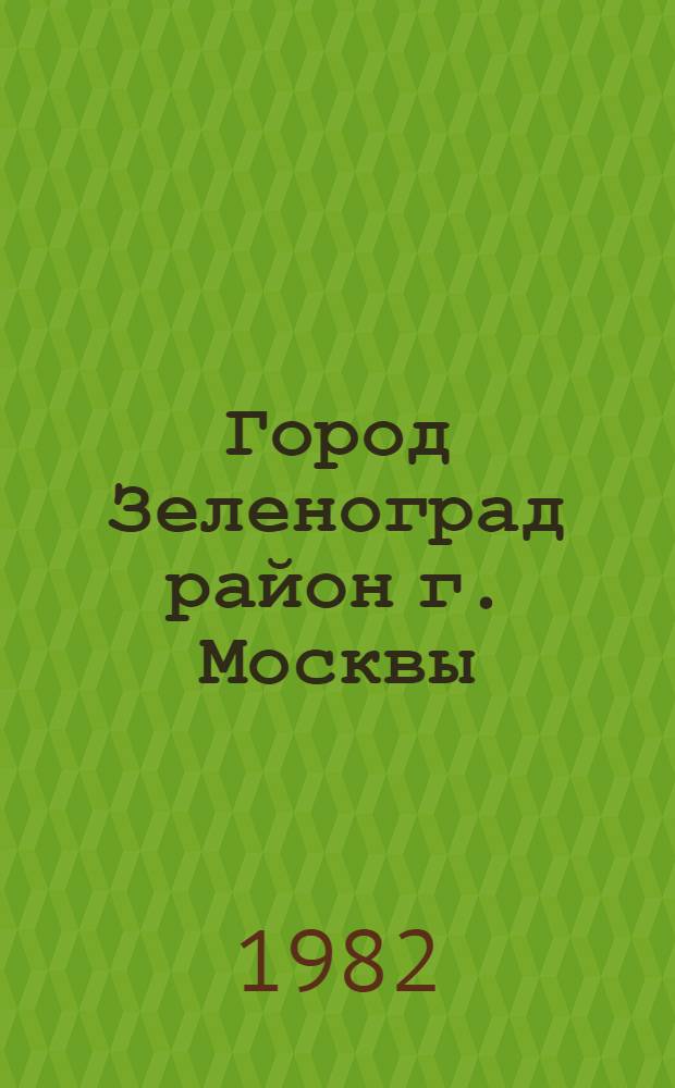 Город Зеленоград [район г. Москвы] : Библиогр. указ. ... ... за 1981 г.