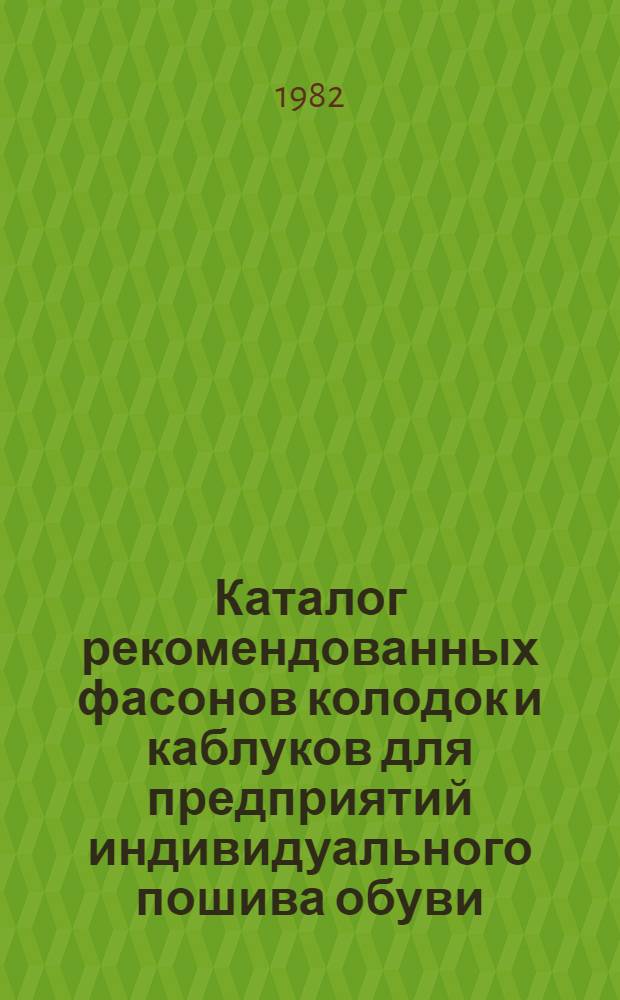 Каталог рекомендованных фасонов колодок и каблуков для предприятий индивидуального пошива обуви... ... на 1983 год