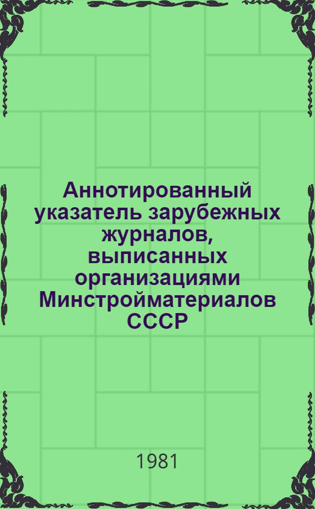 Аннотированный указатель зарубежных журналов, выписанных организациями Минстройматериалов СССР... ... на 1981 год