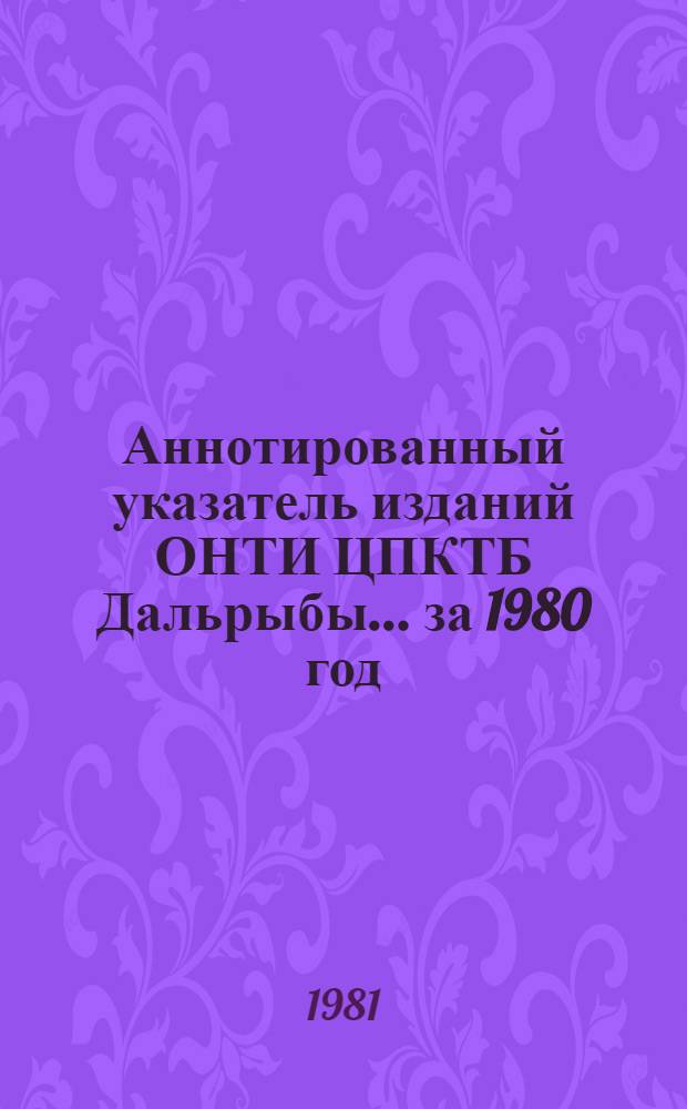 Аннотированный указатель изданий ОНТИ ЦПКТБ Дальрыбы... ... за 1980 год