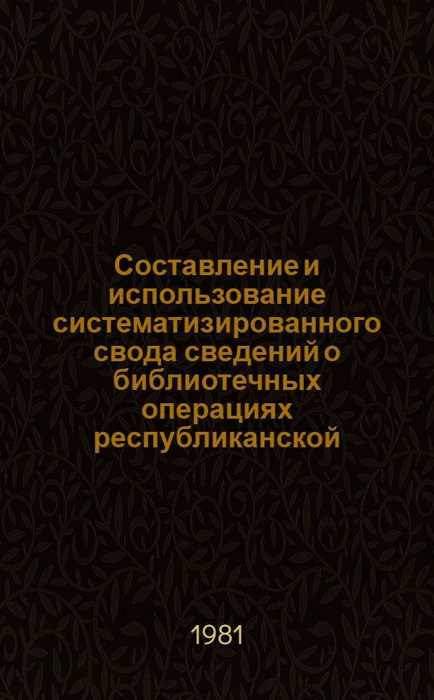 Составление и использование систематизированного свода сведений о библиотечных операциях республиканской (АССР), краевой, областной библиотеки : (Метод. рекомендации). Вып. 1