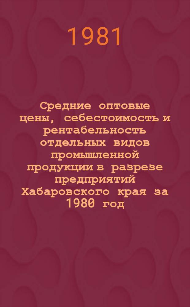 Средние оптовые цены, себестоимость и рентабельность отдельных видов промышленной продукции в разрезе предприятий Хабаровского края за 1980 год : Стат. сб. Ч. 1 : Продукция черной и цветной металлургии, угольной, газовой, нефтеперерабатывающей, химической, лесной, целлюлозно-бумажной, деревообрабатывающей промышленности и промышленности строительных материалов