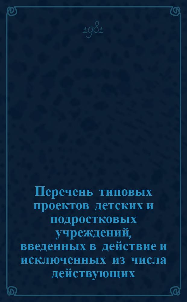 Перечень типовых проектов детских и подростковых учреждений, введенных в действие и исключенных из числа действующих.. : [Гл. гос. сан. врачам АССР, краев, обл., гг. Москвы, Ленинграда, бассейнов. ... в 1980 году