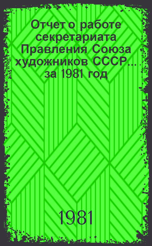 Отчет о работе секретариата Правления Союза художников СССР. ... за 1981 год