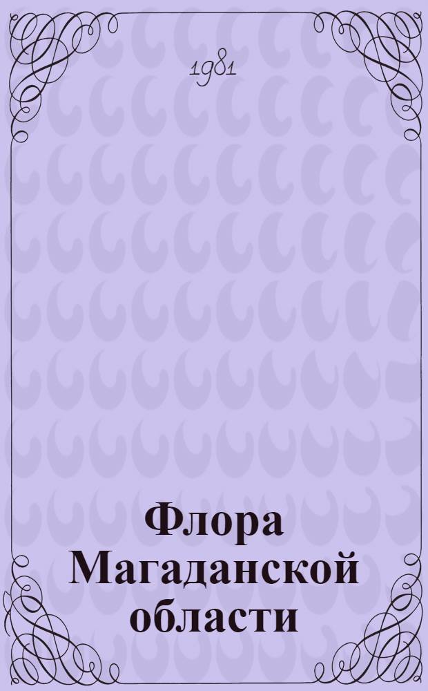 Флора Магаданской области : Определитель высш. споровых, голосем. и цветковых растений, дикорастущих, одичавших и заносных, на территории Магад. обл. Вып. 1 : Сем. ивовые-гвоздичные