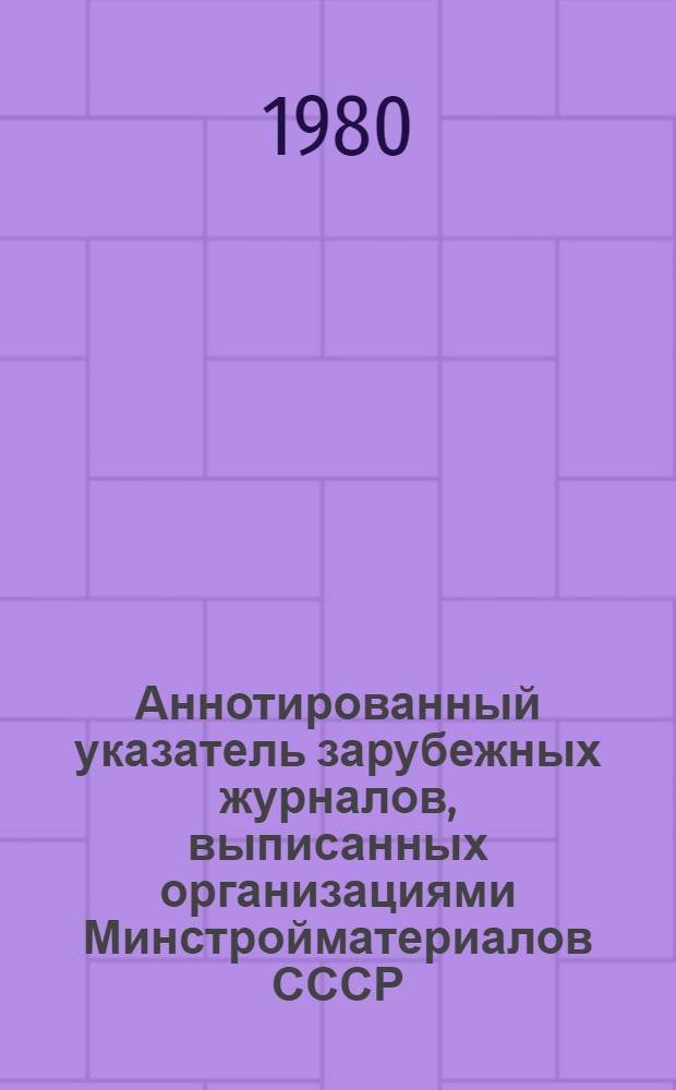 Аннотированный указатель зарубежных журналов, выписанных организациями Минстройматериалов СССР... ... на 1980 год