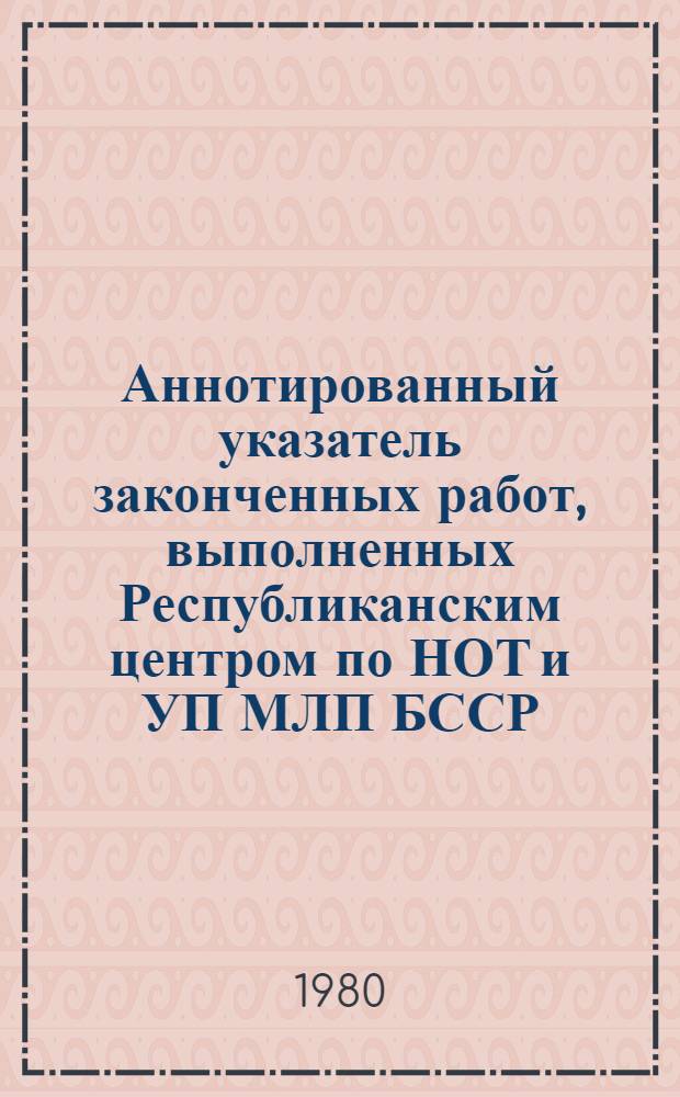 Аннотированный указатель законченных работ, выполненных Республиканским центром по НОТ и УП МЛП БССР... ... в 1979 году