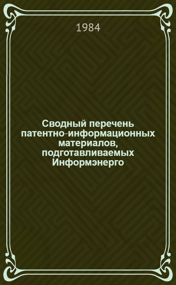 Сводный перечень патентно-информационных материалов, подготавливаемых Информэнерго, научно-исследовательскими, проектными и проектно-конструкторскими организациями Минэнерго СССР... ... в 1984 году