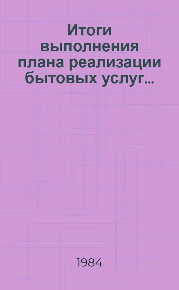 Итоги выполнения плана реализации бытовых услуг... (по телеграф. дан.). ... за январь-декабрь 1984 года