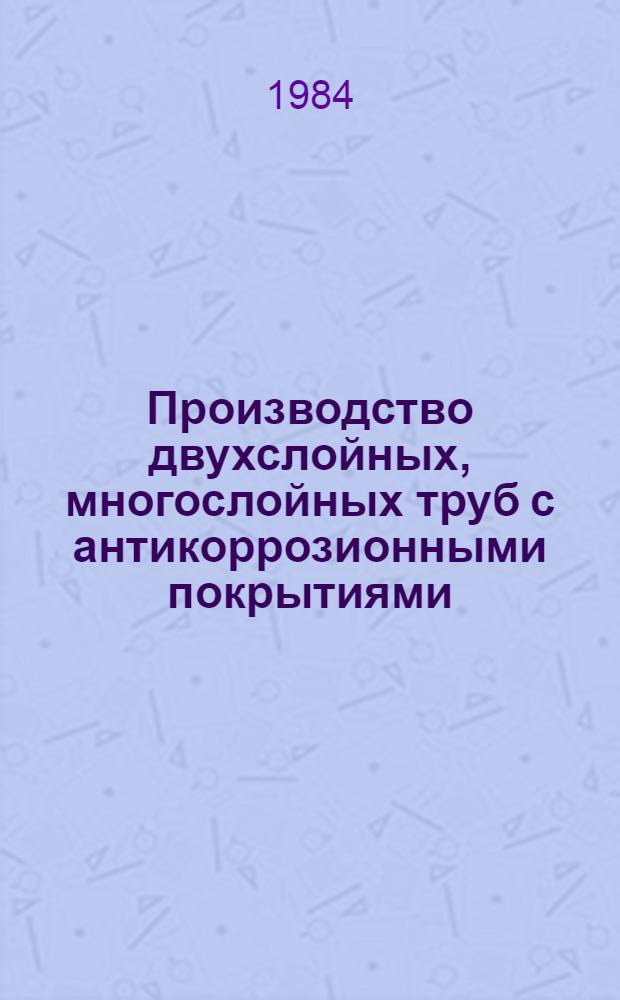 Производство двухслойных, многослойных труб с антикоррозионными покрытиями : Кн., журн. и пат. лит. на рус. и иностр. яз. ... ... за 1981-1983 гг.