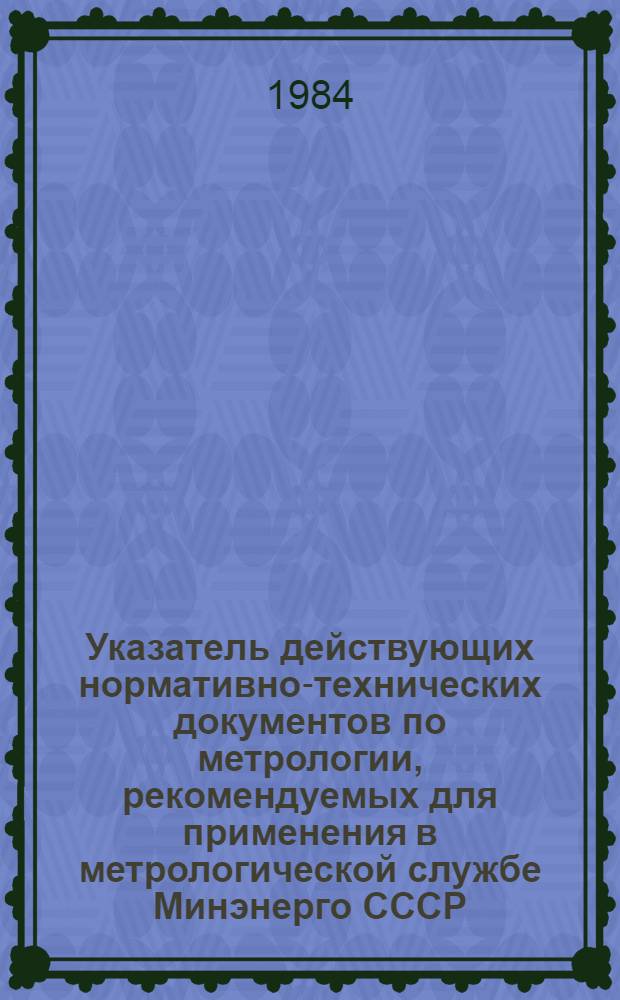 Указатель действующих нормативно-технических документов по метрологии, рекомендуемых для применения в метрологической службе Минэнерго СССР (эксплуатация энергосистем)... ... на 01.01.84 г.