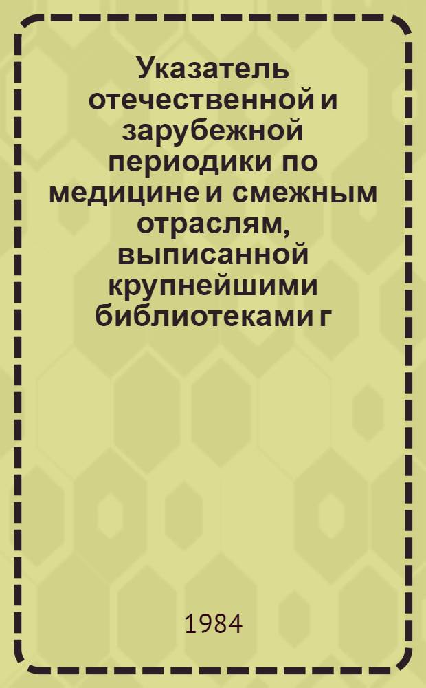 Указатель отечественной и зарубежной периодики по медицине и смежным отраслям, выписанной крупнейшими библиотеками г. Кишинева... ... на 1984 год