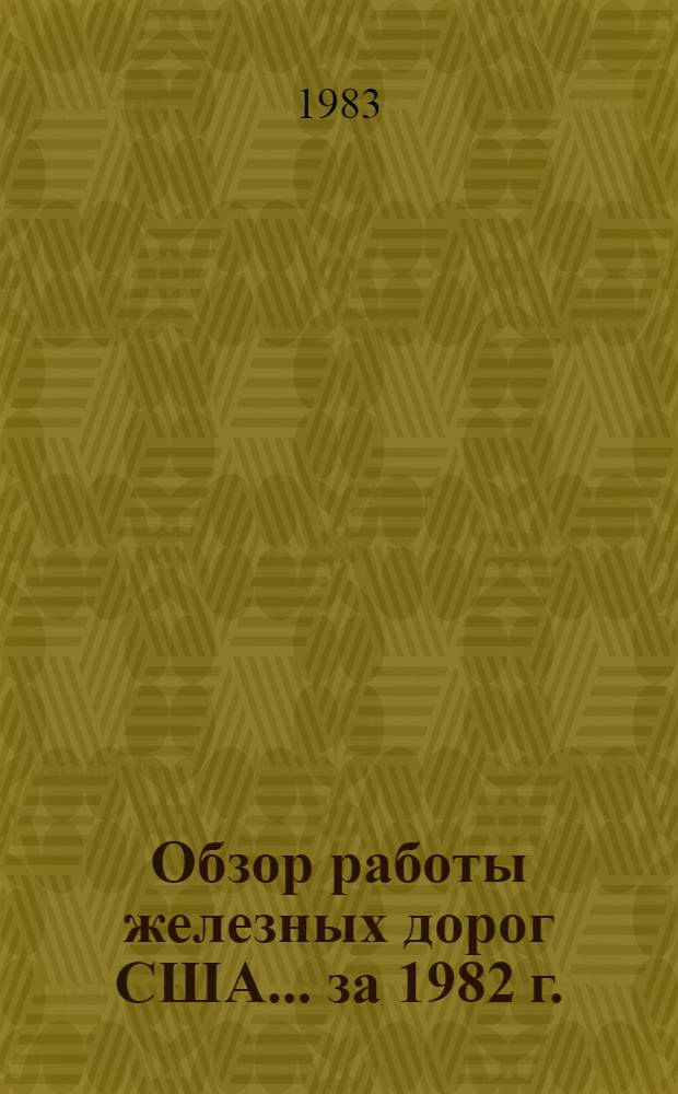 Обзор работы железных дорог США... ... за 1982 г. : [По данным статистического сборника Ассоциации американских железных дорог "Йеарбук оф Рейлроуд Фэктс"]