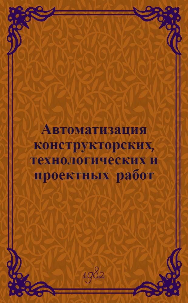 Автоматизация конструкторских, технологических и проектных работ (САПР) : Библиогр. указ. отеч. и иностр. лит. ... ... за 1981-1982 гг. (1 полугодие)
