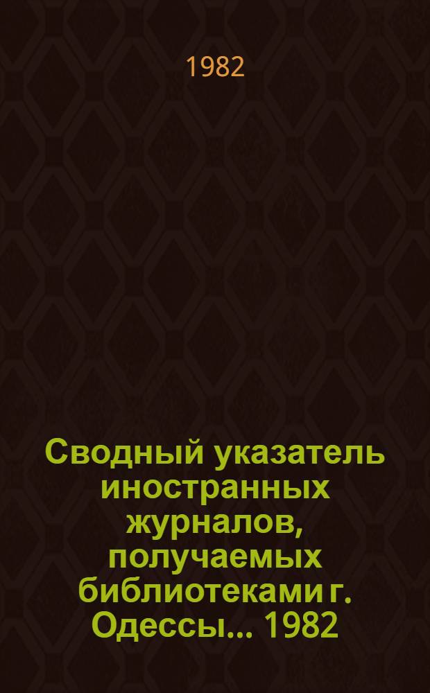 Сводный указатель иностранных журналов, получаемых библиотеками г. Одессы... ... 1982