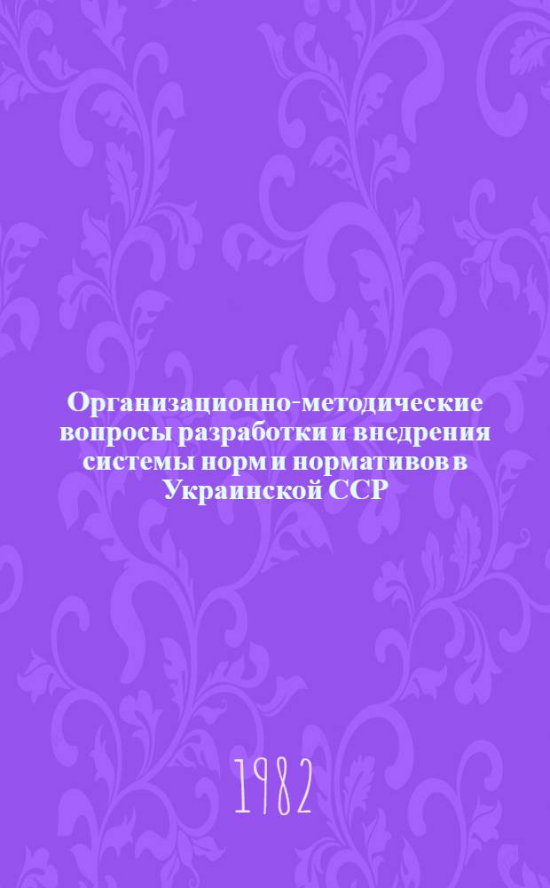 Организационно-методические вопросы разработки и внедрения системы норм и нормативов в Украинской ССР : Тез. докл. респ. науч. конф. [(7-8 дек. 1982 г., г. Киев). Ч. 1