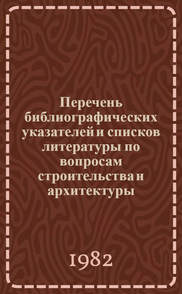 Перечень библиографических указателей и списков литературы по вопросам строительства и архитектуры, выполненных ЦНТБ СиА Госстроя СССР и организациями отрасли... ... в 1982 году