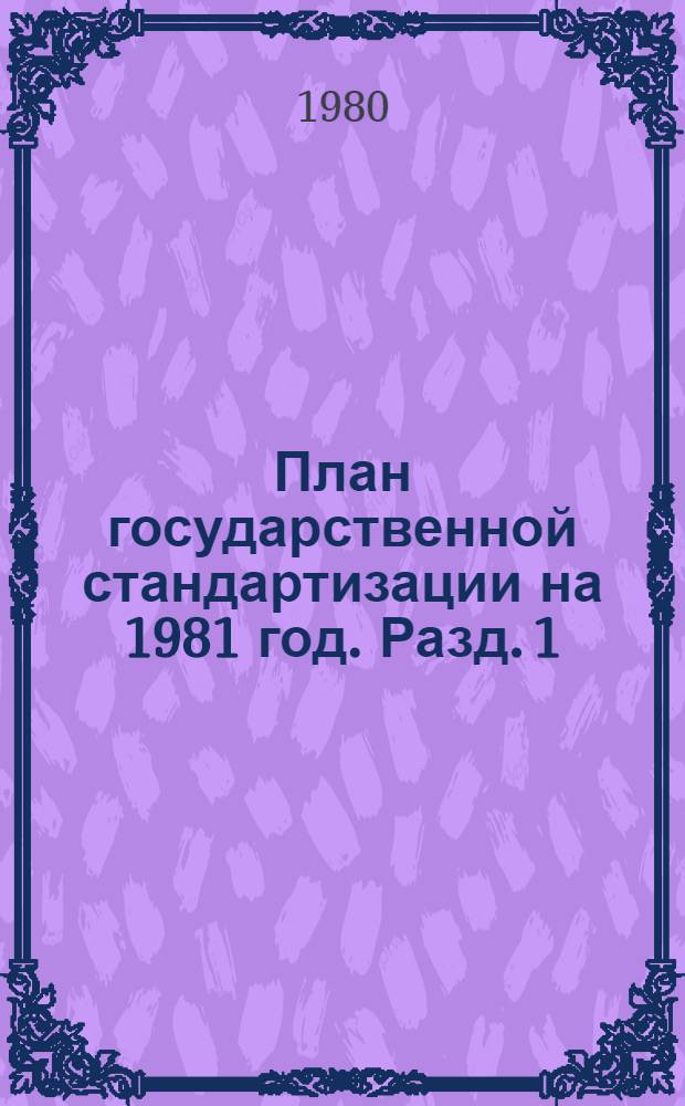 План государственной стандартизации на 1981 год. Разд. 1 : Разработка систем общетехнических и организационно-методических стандартов межотраслевого значения