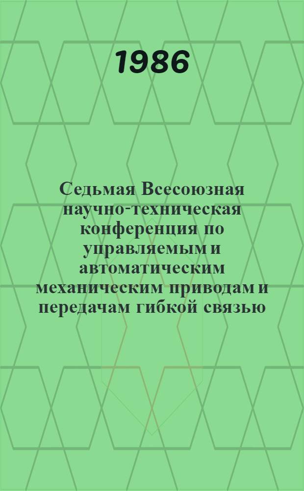 Седьмая Всесоюзная научно-техническая конференция по управляемым и автоматическим механическим приводам и передачам гибкой связью (9-11 сентября 1986 г.) : Тез. докл. [В 2 ч.]. Ч. 1