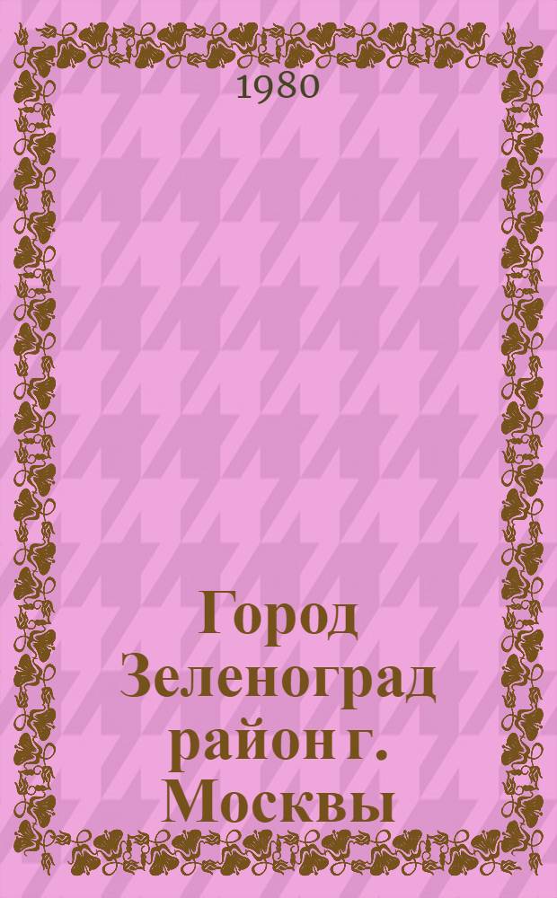 Город Зеленоград [район г. Москвы] : Библиогр. указ. ... ... за 1979 год