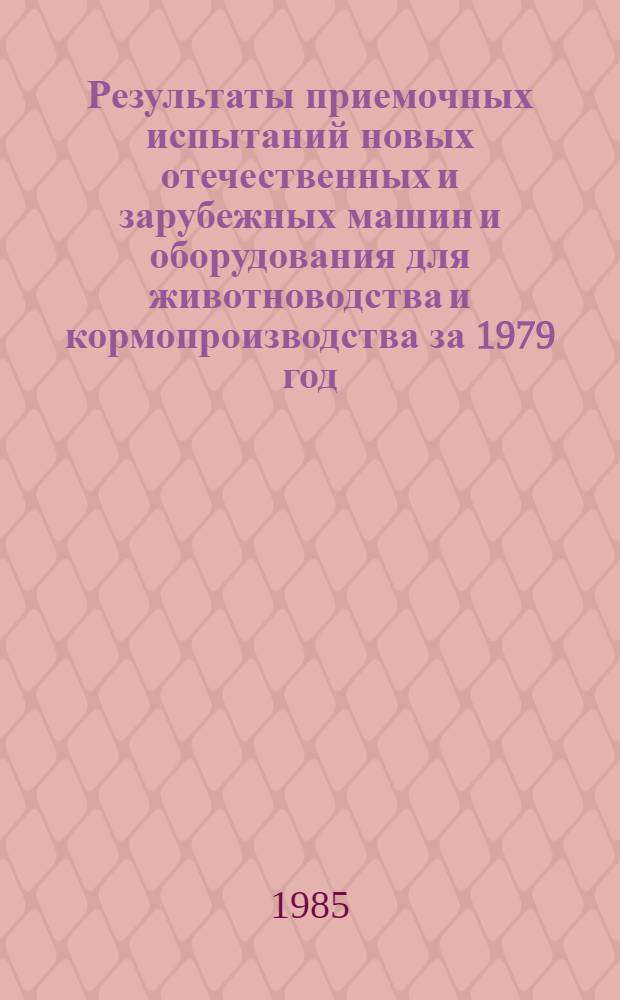 Результаты приемочных испытаний новых отечественных и зарубежных машин и оборудования для животноводства и кормопроизводства за 1979 год. ... за 1984 год