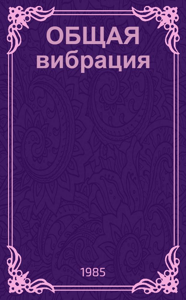 ОБЩАЯ вибрация : Действие на организм и гигиен. нормирование : Материалы Междунар. рабочего совещ. "Критерии оценки влияния общ. вибраций на человека" Науч. ком. по физ. факторам Постоян. комис. и Междунар. ассоциаций по проф. гигиене, 12-16 марта 1984 г., Москва