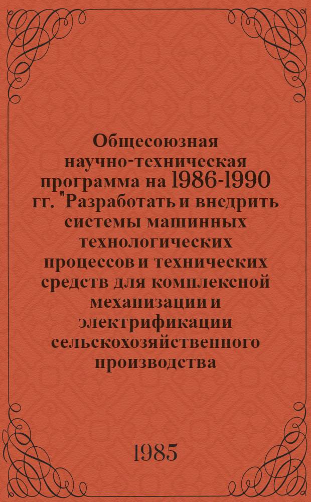 Общесоюзная научно-техническая программа на 1986-1990 гг. "Разработать и внедрить системы машинных технологических процессов и технических средств для комплексной механизации и электрификации сельскохозяйственного производства, освоить прогрессивные формы и методы эксплуатации и ремонта машинно-тракторного парка" : (Механизация и электрификация сел. хоз-ва) : Проект