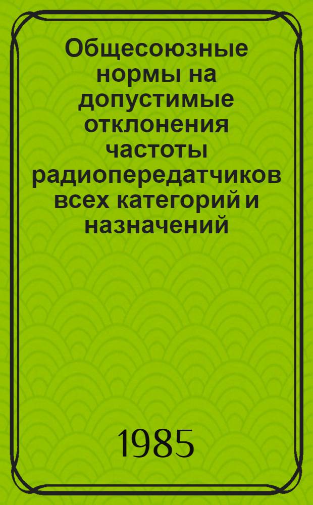 Общесоюзные нормы на допустимые отклонения частоты радиопередатчиков всех категорий и назначений : (Нормы 17-84) : Утв. Гос. комис. по радиочастотам СССР 30.07.84 : Взамен норм, утв. 23.12.74 : Срок введ. с 01.01.85
