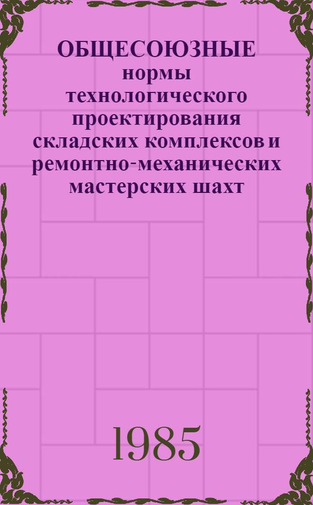 ОБЩЕСОЮЗНЫЕ нормы технологического проектирования складских комплексов и ремонтно-механических мастерских шахт, рудников и обогатительных фабрик горнодобывающей промышленности : ОНТП 6-85 / Минуглепром СССР : (Срок введ. в действие 01.07.85)
