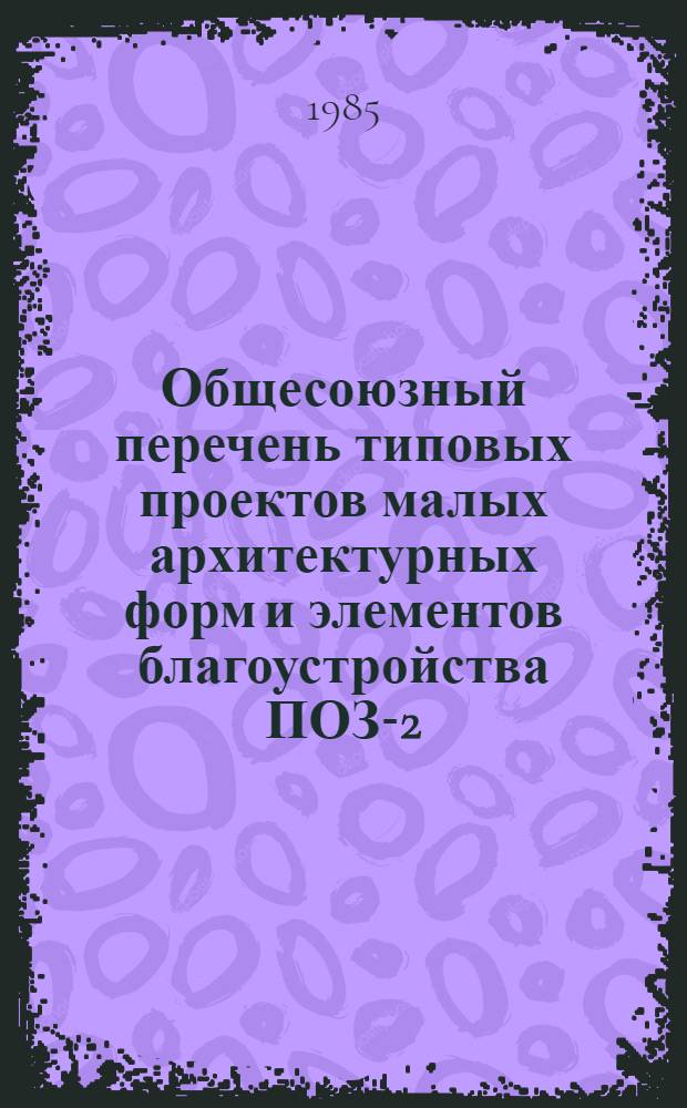 Общесоюзный перечень типовых проектов малых архитектурных форм и элементов благоустройства ПОЗ-2 : На 01.07.85 : Утв. Госгражданстроем 09.10.84 : Введ. в действие с 01.10.84