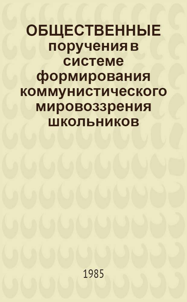 ОБЩЕСТВЕННЫЕ поручения в системе формирования коммунистического мировоззрения школьников : Метод. рекомендации для учителей, кл. руководителей, студентов-практикантов