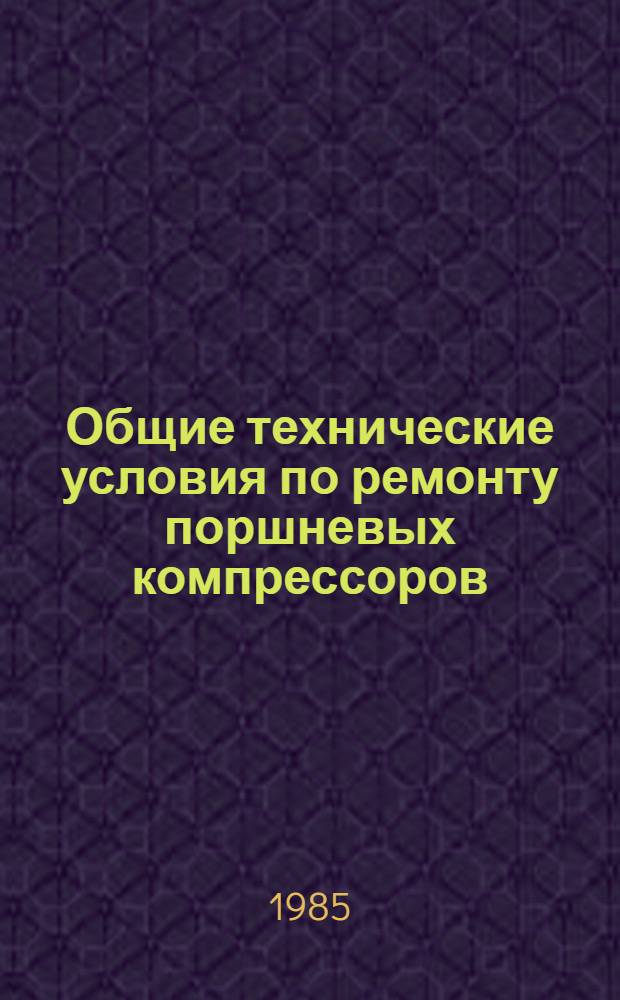 Общие технические условия по ремонту поршневых компрессоров : Утв. М-вом нефтеперераб. и нефтехим. пром-сти СССР 06.03.85