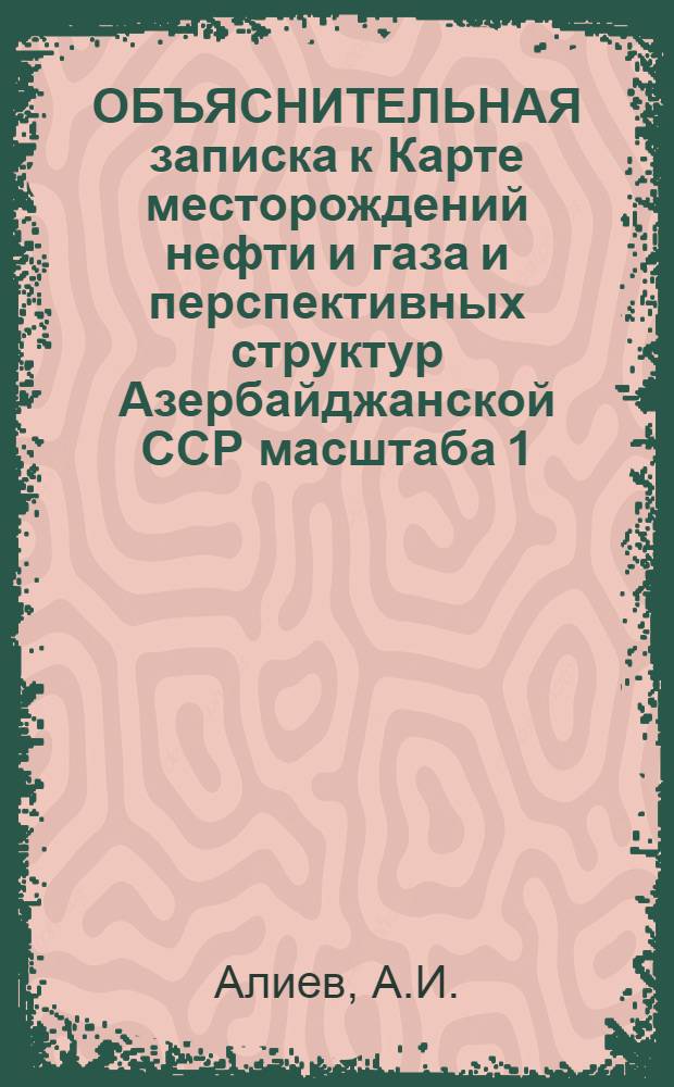 ОБЪЯСНИТЕЛЬНАЯ записка к Карте месторождений нефти и газа и перспективных структур Азербайджанской ССР масштаба 1:500000
