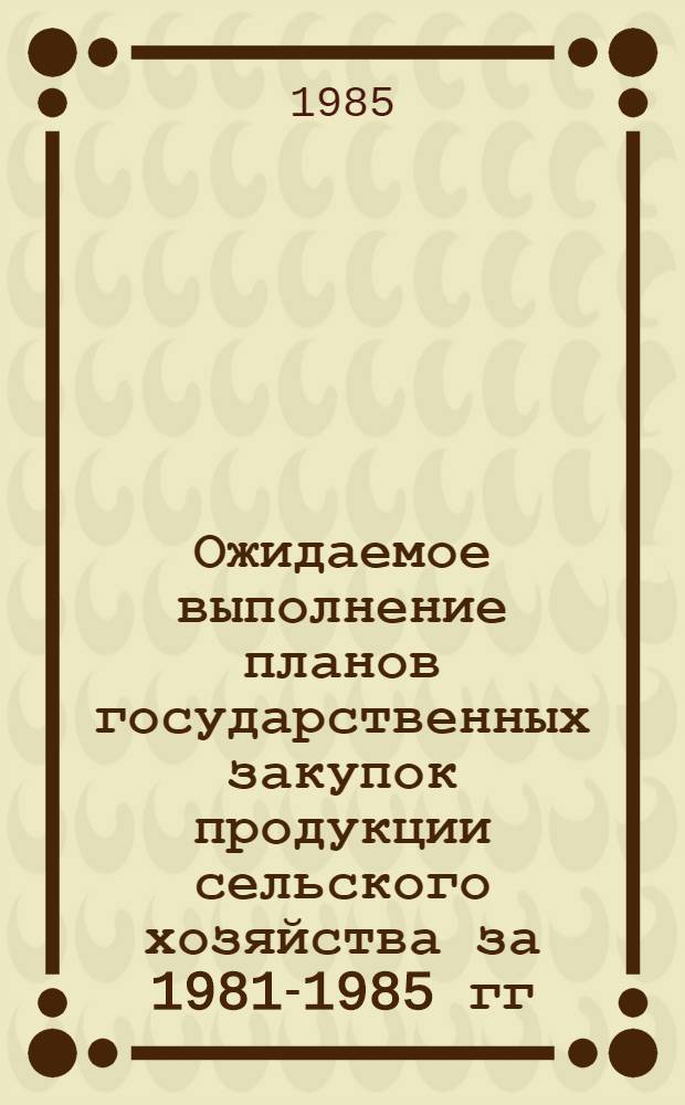 Ожидаемое выполнение планов государственных закупок продукции сельского хозяйства за 1981-1985 гг.
