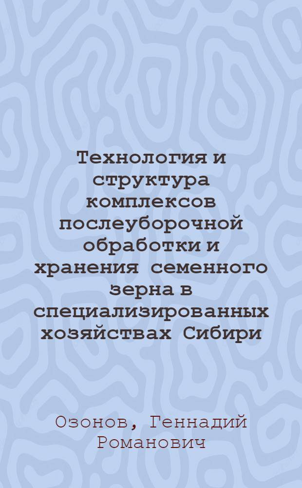 Технология и структура комплексов послеуборочной обработки и хранения семенного зерна в специализированных хозяйствах Сибири : Автореф. дис. на соиск. учен. степ. канд. техн. наук : (05.20.01)