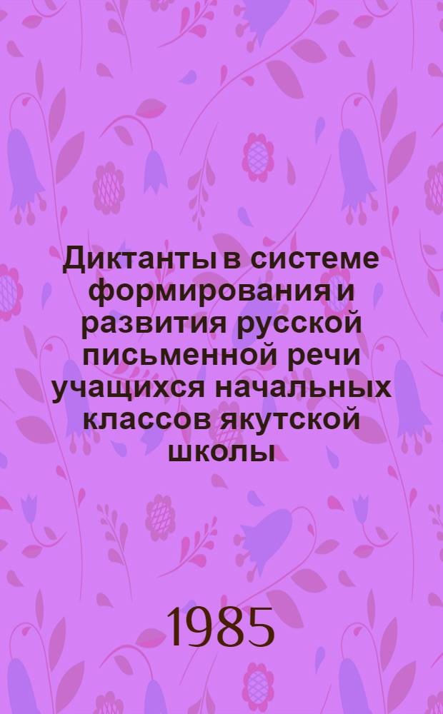 Диктанты в системе формирования и развития русской письменной речи учащихся начальных классов якутской школы : (Учеб. пособие)