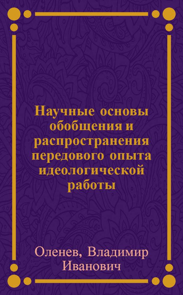 Научные основы обобщения и распространения передового опыта идеологической работы : Автореф. дис. на соиск. учен. степ. канд. филос. наук : (09.00.02)