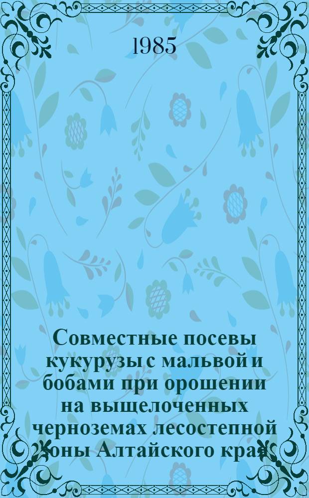 Совместные посевы кукурузы с мальвой и бобами при орошении на выщелоченных черноземах лесостепной зоны Алтайского края : Автореф. дис. на соиск. учен. степ. канд. с.-х. наук : (06.01.09)
