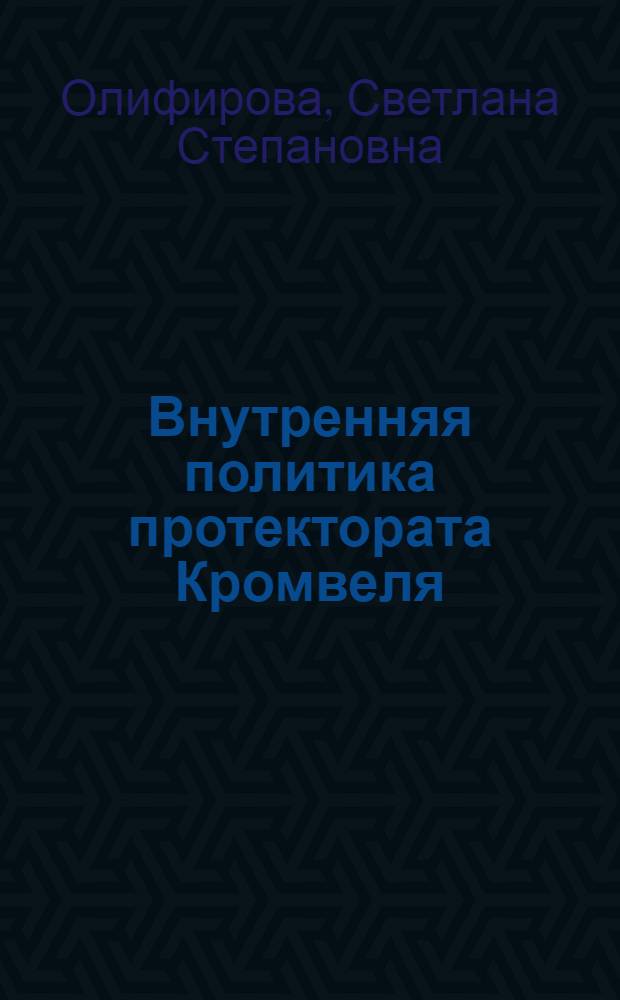 Внутренняя политика протектората Кромвеля (1653-1658 гг.) : Автореф. дис. на соиск. учен. степ. канд. ист. наук : (07.00.03)