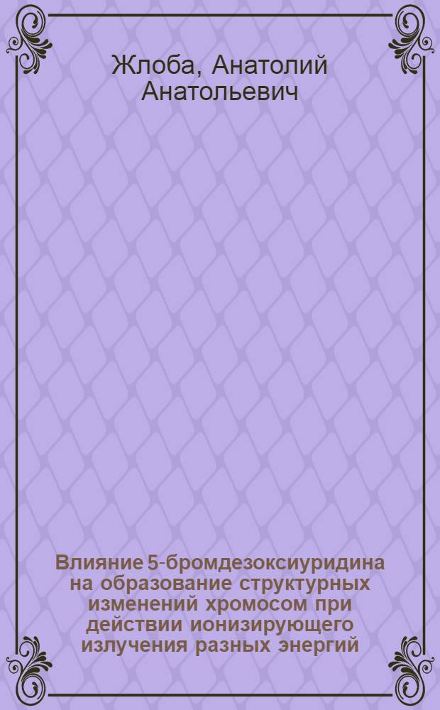 Влияние 5-бромдезоксиуридина на образование структурных изменений хромосом при действии ионизирующего излучения разных энергий : Автореф. дис. на соиск. учен. степ. канд. биол. наук : (03.00.01)