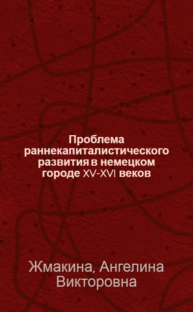 Проблема раннекапиталистического развития в немецком городе XV-XVI веков : (По материалам Зап. Германии) : Автореф. дис. на соиск. учен. степ. канд. ист. наук : (07.00.03)