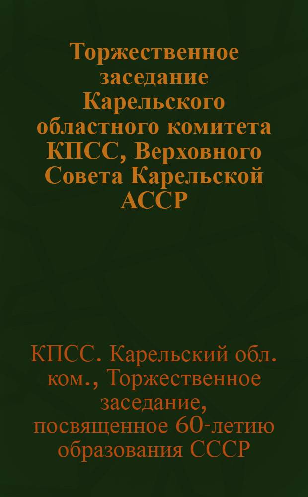 Торжественное заседание Карельского областного комитета КПСС, Верховного Совета Карельской АССР, Петрозаводского городского комитета КПСС и Петрозаводского городского Совета народных депутатов, посвященное 60-летию образования Союза Советских Социалистических Республик, 17 декабря 1982 г. : Стенограмма
