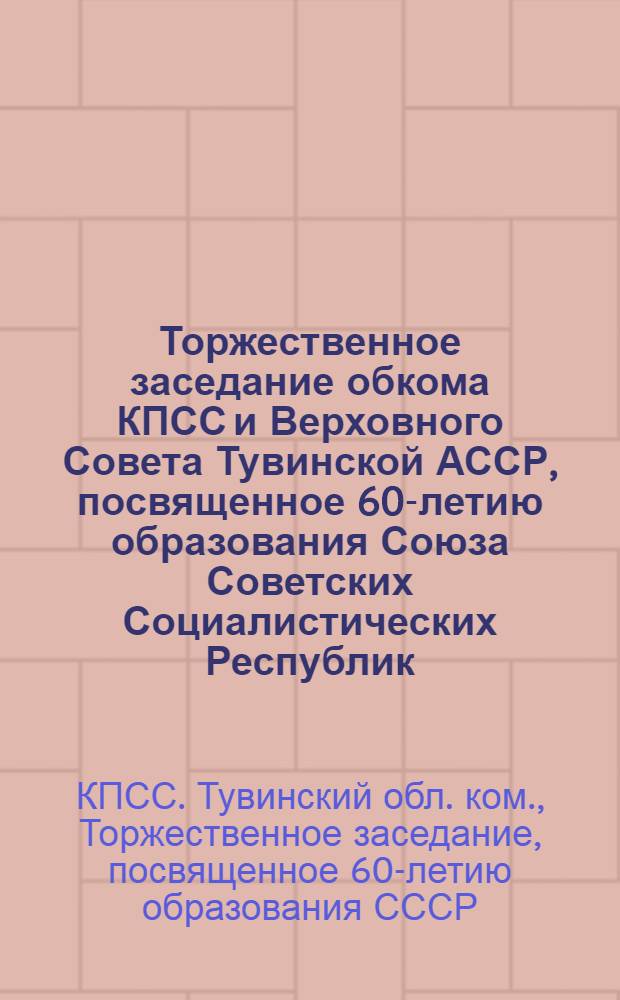 Торжественное заседание обкома КПСС и Верховного Совета Тувинской АССР, посвященное 60-летию образования Союза Советских Социалистических Республик, 16 декабря 1982 г. : Стеногр. отчет
