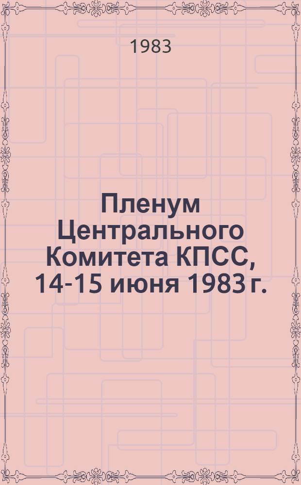 Пленум Центрального Комитета КПСС, 14-15 июня 1983 г. : Стеногр. отчет